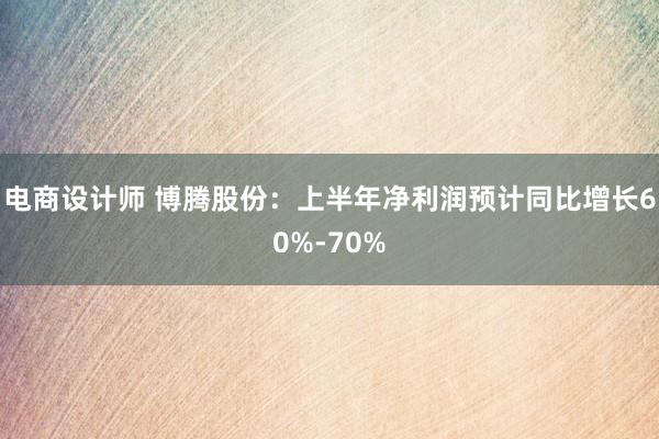 电商设计师 博腾股份：上半年净利润预计同比增长60%-70%