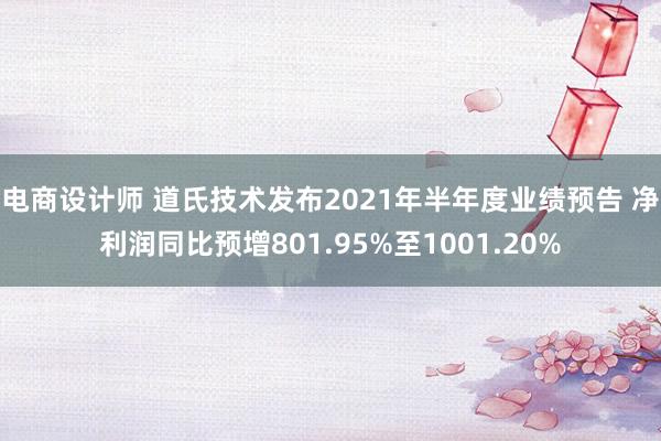 电商设计师 道氏技术发布2021年半年度业绩预告 净利润同比预增801.95%至1001.20%