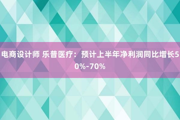 电商设计师 乐普医疗：预计上半年净利润同比增长50%-70%