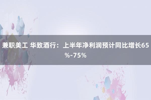 兼职美工 华致酒行：上半年净利润预计同比增长65%-75%