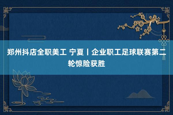 郑州抖店全职美工 宁夏丨企业职工足球联赛第二轮惊险获胜