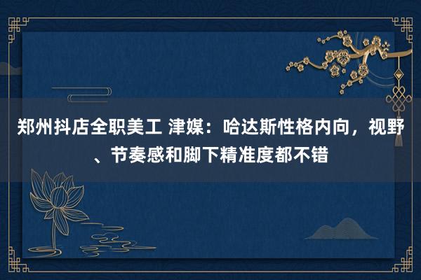 郑州抖店全职美工 津媒：哈达斯性格内向，视野、节奏感和脚下精准度都不错