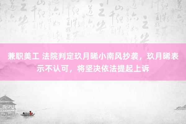 兼职美工 法院判定玖月晞小南风抄袭，玖月晞表示不认可，将坚决依法提起上诉