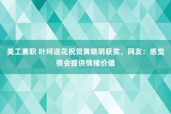 美工兼职 叶珂送花祝贺黄晓明获奖，网友：感觉很会提供情绪价值