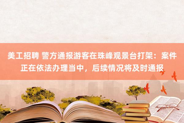 美工招聘 警方通报游客在珠峰观景台打架：案件正在依法办理当中，后续情况将及时通报