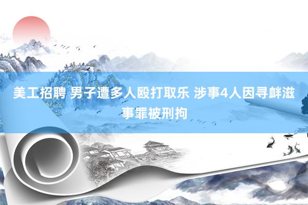 美工招聘 男子遭多人殴打取乐 涉事4人因寻衅滋事罪被刑拘