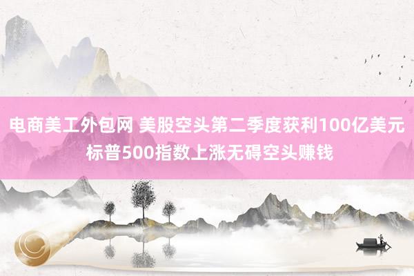 电商美工外包网 美股空头第二季度获利100亿美元 标普500指数上涨无碍空头赚钱