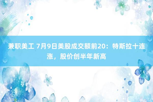 兼职美工 7月9日美股成交额前20：特斯拉十连涨，股价创半年新高