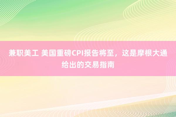 兼职美工 美国重磅CPI报告将至，这是摩根大通给出的交易指南