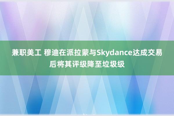 兼职美工 穆迪在派拉蒙与Skydance达成交易后将其评级降至垃圾级