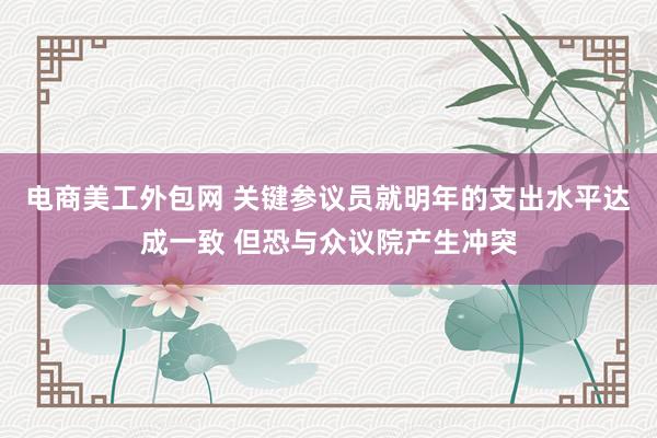 电商美工外包网 关键参议员就明年的支出水平达成一致 但恐与众议院产生冲突