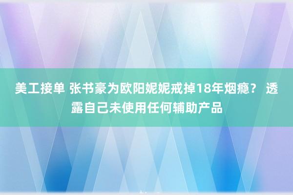 美工接单 张书豪为欧阳妮妮戒掉18年烟瘾？ 透露自己未使用任何辅助产品