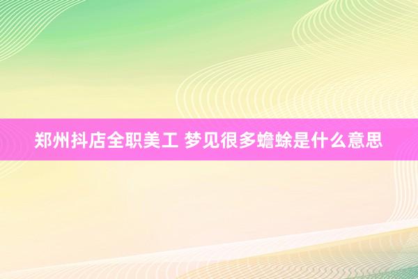 郑州抖店全职美工 梦见很多蟾蜍是什么意思