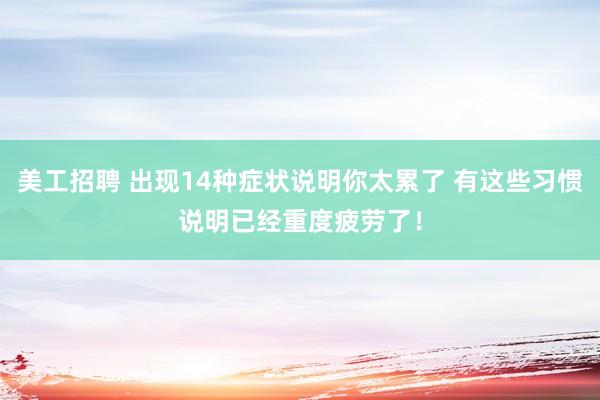 美工招聘 出现14种症状说明你太累了 有这些习惯说明已经重度疲劳了！