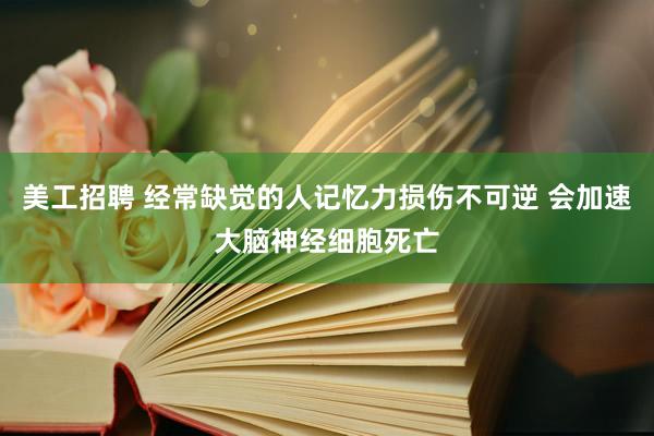 美工招聘 经常缺觉的人记忆力损伤不可逆 会加速大脑神经细胞死亡