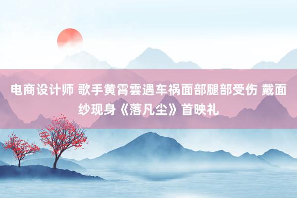 电商设计师 歌手黄霄雲遇车祸面部腿部受伤 戴面纱现身《落凡尘》首映礼