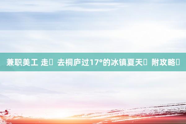 兼职美工 走❗去桐庐过17°的冰镇夏天❗附攻略❗