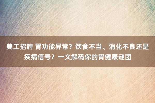 美工招聘 胃功能异常？饮食不当、消化不良还是疾病信号？一文解码你的胃健康谜团