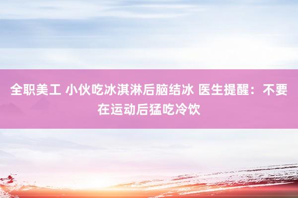 全职美工 小伙吃冰淇淋后脑结冰 医生提醒：不要在运动后猛吃冷饮