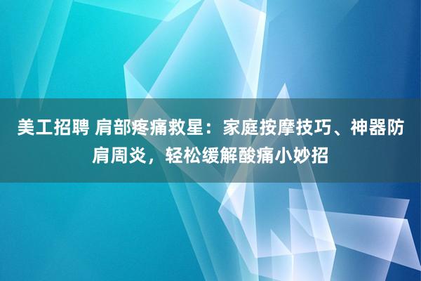 美工招聘 肩部疼痛救星：家庭按摩技巧、神器防肩周炎，轻松缓解酸痛小妙招