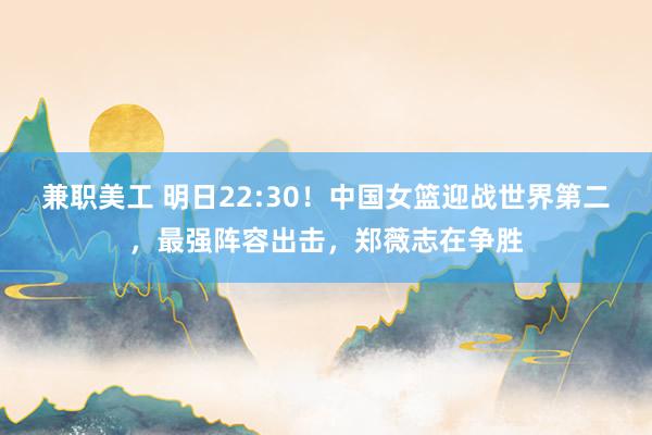 兼职美工 明日22:30！中国女篮迎战世界第二，最强阵容出击，郑薇志在争胜