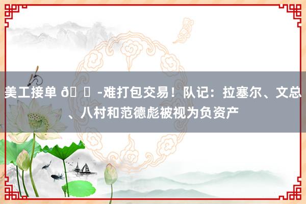 美工接单 😭难打包交易！队记：拉塞尔、文总、八村和范德彪被视为负资产