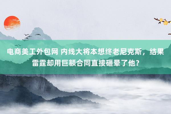 电商美工外包网 内线大将本想终老尼克斯，结果雷霆却用巨额合同直接砸晕了他？