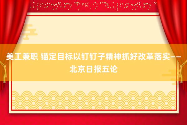 美工兼职 锚定目标以钉钉子精神抓好改革落实——北京日报五论