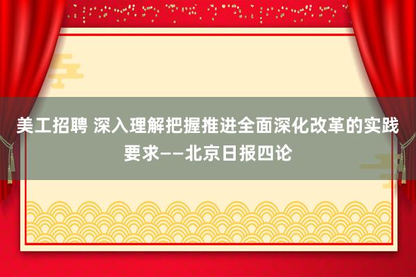 美工招聘 深入理解把握推进全面深化改革的实践要求——北京日报四论