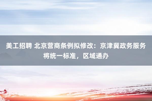 美工招聘 北京营商条例拟修改：京津冀政务服务将统一标准，区域通办