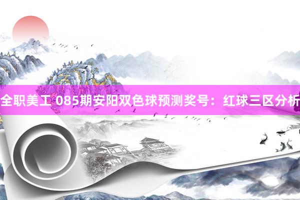 全职美工 085期安阳双色球预测奖号：红球三区分析