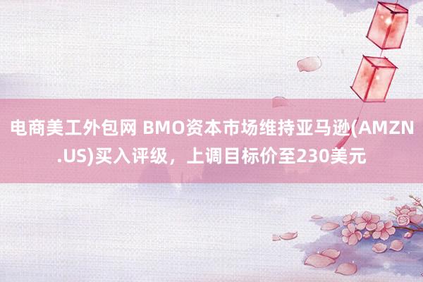 电商美工外包网 BMO资本市场维持亚马逊(AMZN.US)买入评级，上调目标价至230美元