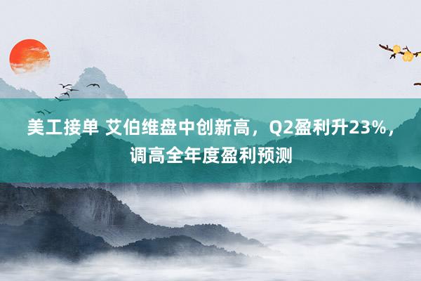 美工接单 艾伯维盘中创新高，Q2盈利升23%，调高全年度盈利预测