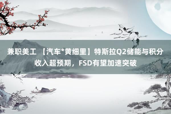 兼职美工 【汽车*黄细里】特斯拉Q2储能与积分收入超预期，FSD有望加速突破