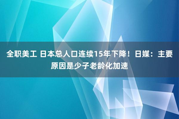 全职美工 日本总人口连续15年下降！日媒：主要原因是少子老龄化加速