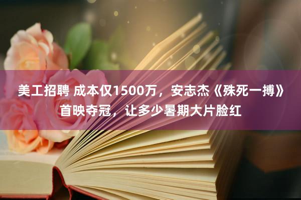 美工招聘 成本仅1500万，安志杰《殊死一搏》首映夺冠，让多少暑期大片脸红