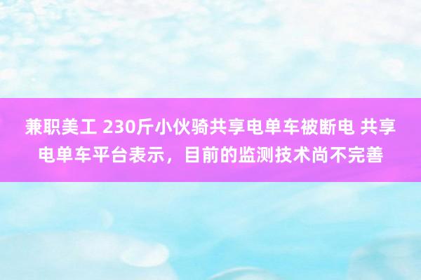 兼职美工 230斤小伙骑共享电单车被断电 共享电单车平台表示，目前的监测技术尚不完善