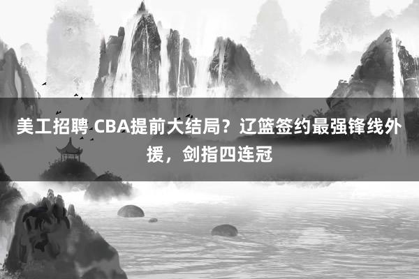 美工招聘 CBA提前大结局？辽篮签约最强锋线外援，剑指四连冠