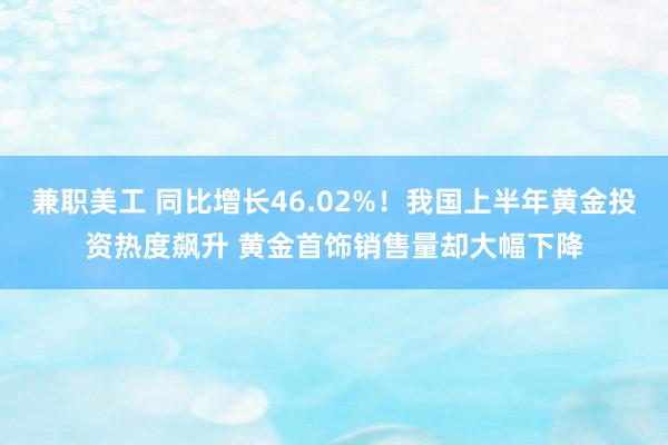 兼职美工 同比增长46.02%！我国上半年黄金投资热度飙升 黄金首饰销售量却大幅下降