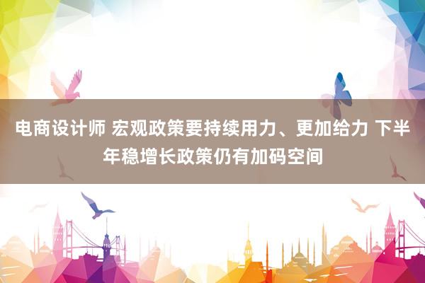 电商设计师 宏观政策要持续用力、更加给力 下半年稳增长政策仍有加码空间