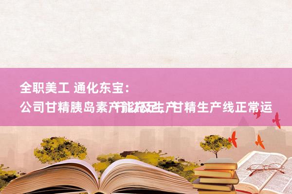 全职美工 通化东宝：
公司甘精胰岛素产能充足，甘精生产线正常运行以及生产