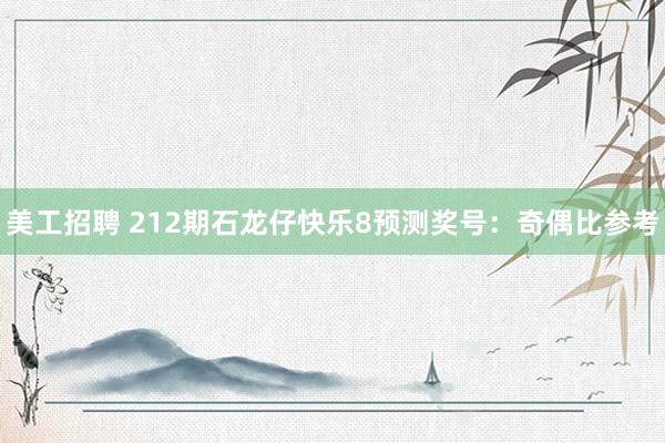 美工招聘 212期石龙仔快乐8预测奖号：奇偶比参考