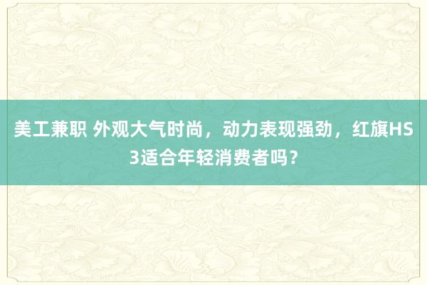 美工兼职 外观大气时尚，动力表现强劲，红旗HS3适合年轻消费者吗？