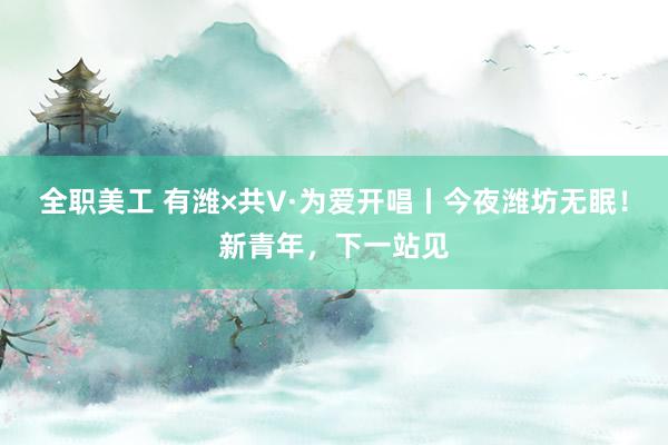 全职美工 有潍×共V·为爱开唱丨今夜潍坊无眠！新青年，下一站见