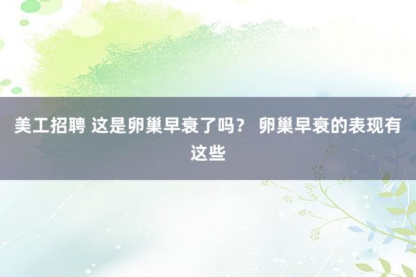 美工招聘 这是卵巢早衰了吗？ 卵巢早衰的表现有这些