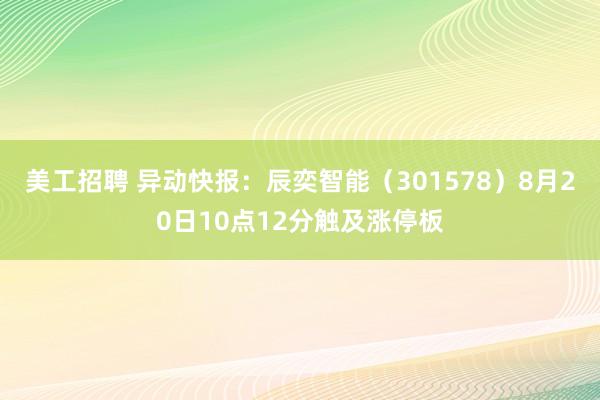 美工招聘 异动快报：辰奕智能（301578）8月20日10点12分触及涨停板