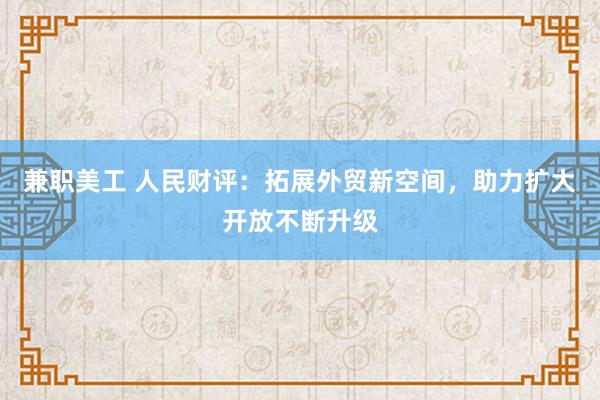 兼职美工 人民财评：拓展外贸新空间，助力扩大开放不断升级