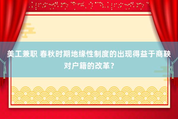 美工兼职 春秋时期地缘性制度的出现得益于商鞅对户籍的改革？