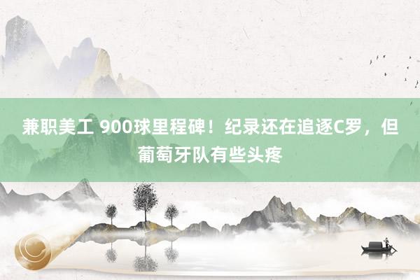 兼职美工 900球里程碑！纪录还在追逐C罗，但葡萄牙队有些头疼